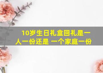 10岁生日礼盒回礼是一人一份还是 一个家庭一份